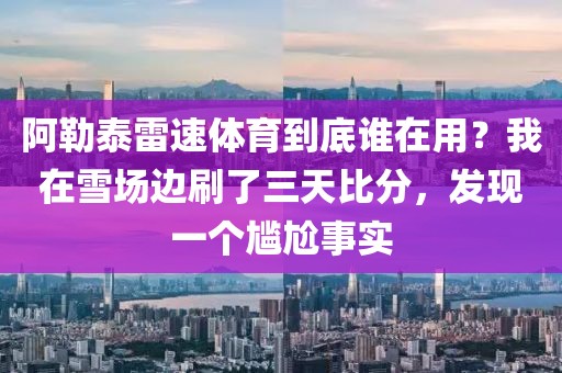 阿勒泰雷速体育到底谁在用？我在雪场边刷了三天比分，发现一个尴尬事实