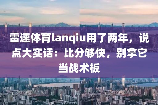 雷速体育lanqiu用了两年，说点大实话：比分够快，别拿它当战术板