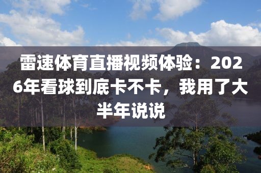 雷速体育直播视频体验：2026年看球到底卡不卡，我用了大半年说说