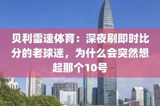 贝利雷速体育：深夜刷即时比分的老球迷，为什么会突然想起那个10号