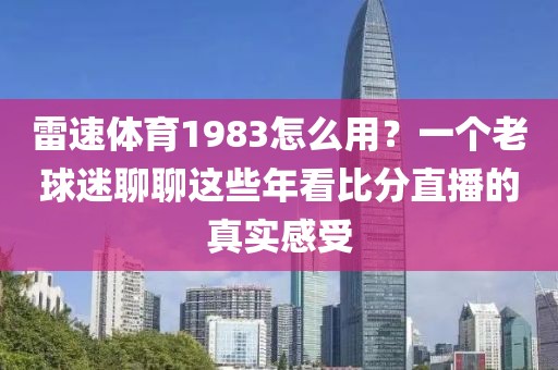 雷速体育1983怎么用？一个老球迷聊聊这些年看比分直播的真实感受