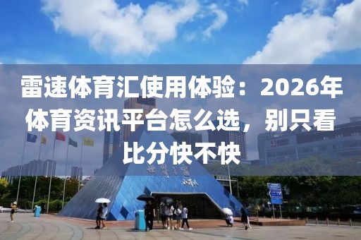 雷速体育汇使用体验：2026年体育资讯平台怎么选，别只看比分快不快