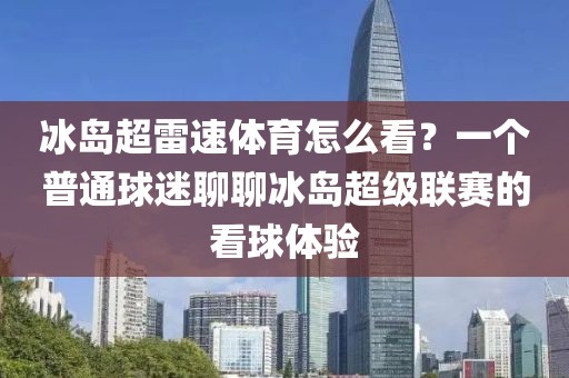冰岛超雷速体育怎么看？一个普通球迷聊聊冰岛超级联赛的看球体验