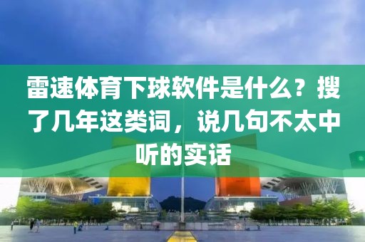 雷速体育下球软件是什么？搜了几年这类词，说几句不太中听的实话