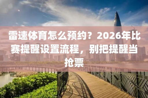 雷速体育怎么预约？2026年比赛提醒设置流程，别把提醒当抢票