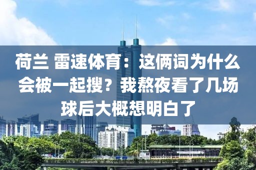 荷兰 雷速体育：这俩词为什么会被一起搜？我熬夜看了几场球后大概想明白了