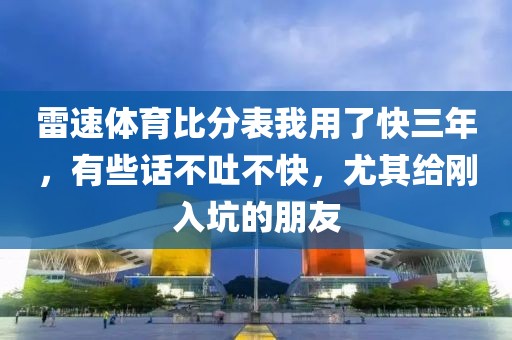 雷速体育比分表我用了快三年,有些话不吐不快,尤其给刚入坑的朋友
