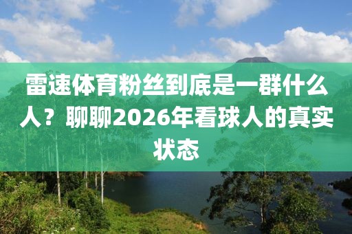 雷速体育粉丝到底是一群什么人?聊聊2026年看球人的真实状态