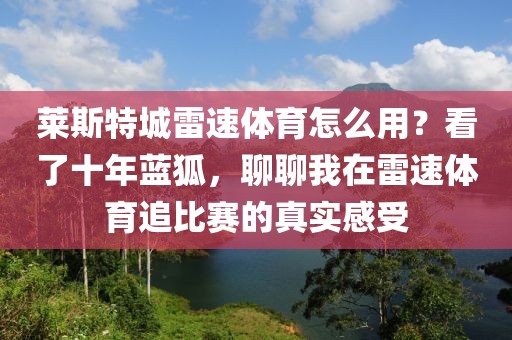 莱斯特城雷速体育怎么用？看了十年蓝狐，聊聊我在雷速体育追比赛的真实感受