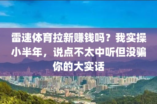 雷速体育拉新赚钱吗？我实操小半年，说点不太中听但没骗你的大实话