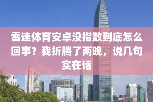 雷速体育安卓没指数到底怎么回事？我折腾了两晚，说几句实在话