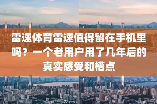 雷速体育雷速值得留在手机里吗？一个老用户用了几年后的真实感受和槽点