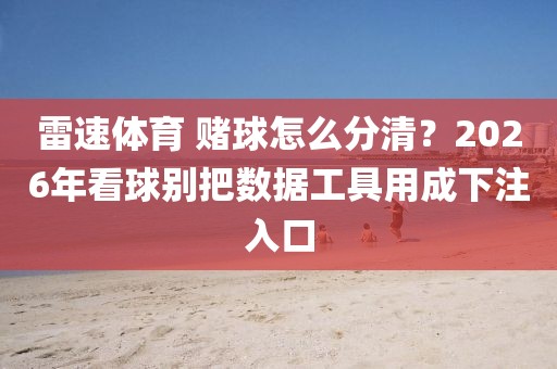 雷速体育 赌球怎么分清？2026年看球别把数据工具用成下注入口
