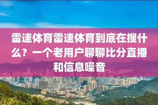 雷速体育雷速体育到底在搜什么？一个老用户聊聊比分直播和信息噪音