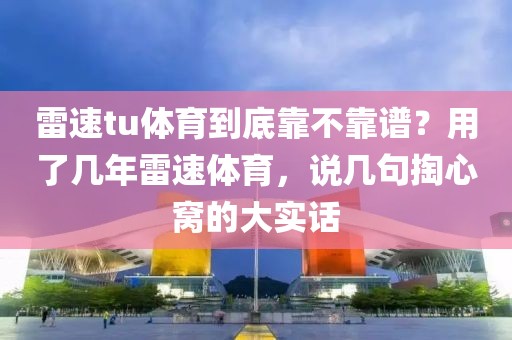 雷速tu体育到底靠不靠谱？用了几年雷速体育，说几句掏心窝的大实话