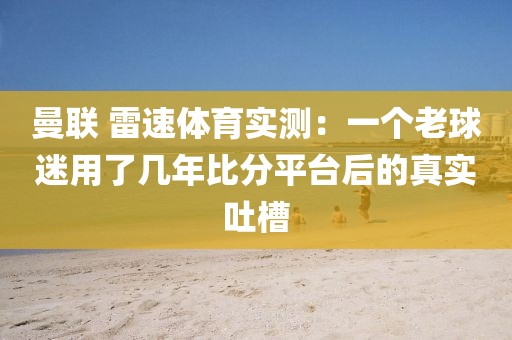 曼联 雷速体育实测：一个老球迷用了几年比分平台后的真实吐槽