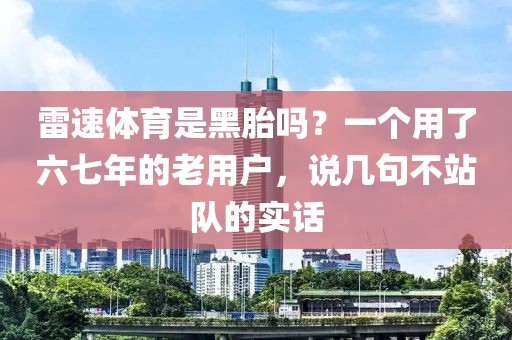 雷速体育是黑胎吗？一个用了六七年的老用户，说几句不站队的实话