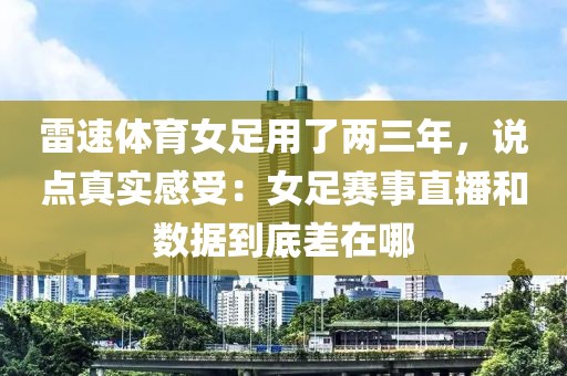 雷速体育女足用了两三年，说点真实感受：女足赛事直播和数据到底差在哪