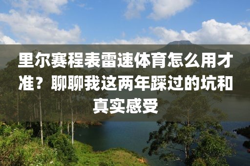 里尔赛程表雷速体育怎么用才准?聊聊我这两年踩过的坑和真实感受