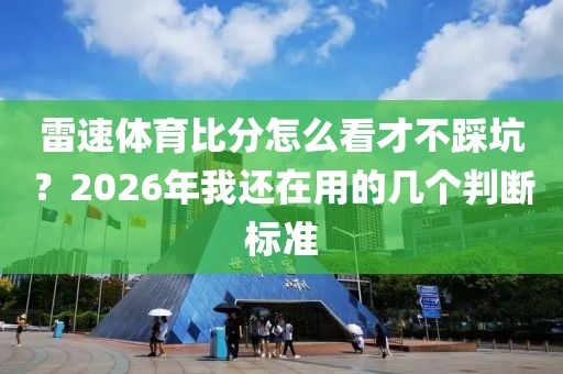 雷速体育比分怎么看才不踩坑？2026年我还在用的几个判断标准