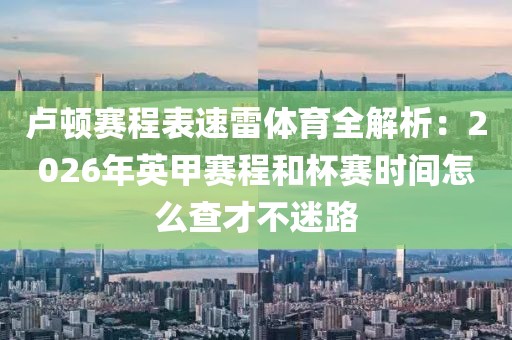 卢顿赛程表速雷体育全解析：2026年英甲赛程和杯赛时间怎么查才不迷路