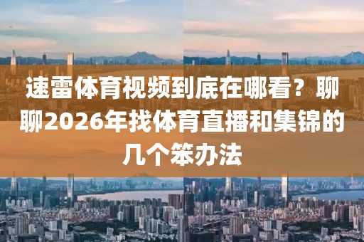 速雷体育视频到底在哪看？聊聊2026年找体育直播和集锦的几个笨办法