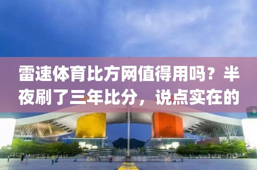 雷速体育比方网值得用吗？半夜刷了三年比分，说点实在的