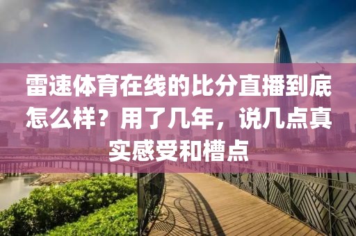 雷速体育在线的比分直播到底怎么样？用了几年，说几点真实感受和槽点
