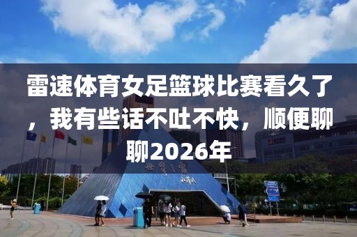 雷速体育女足篮球比赛看久了，我有些话不吐不快，顺便聊聊2026年