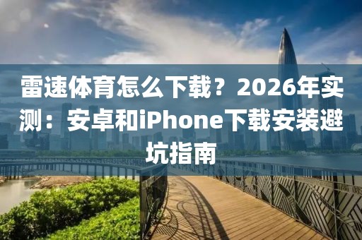 雷速体育怎么下载?2026年实测:安卓和iPhone下载安装避坑指南