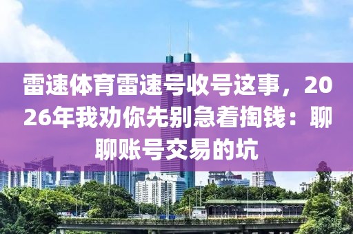 雷速体育雷速号收号这事,2026年我劝你先别急着掏钱:聊聊账号交易的坑