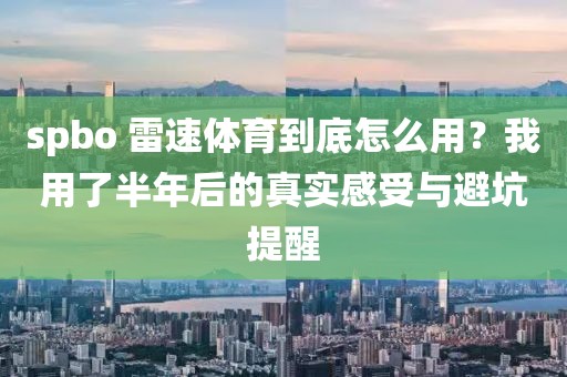 spbo 雷速体育到底怎么用?我用了半年后的真实感受与避坑提醒