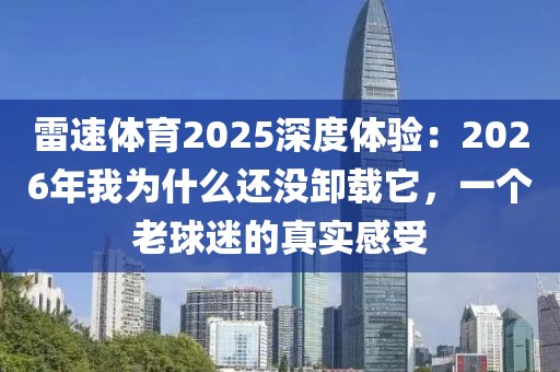 雷速体育2025深度体验：2026年我为什么还没卸载它，一个老球迷的真实感受