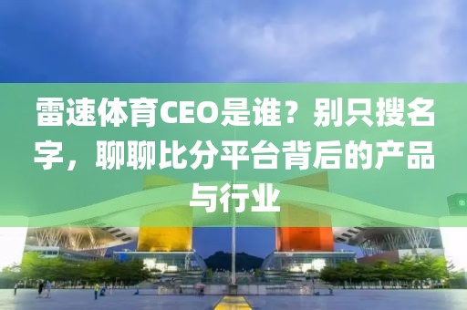 雷速体育CEO是谁？别只搜名字，聊聊比分平台背后的产品与行业