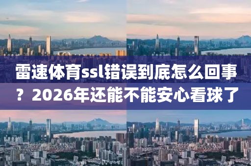 雷速体育ssl错误到底怎么回事？2026年还能不能安心看球了