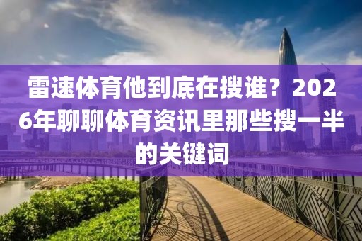 雷速体育他到底在搜谁？2026年聊聊体育资讯里那些搜一半的关键词