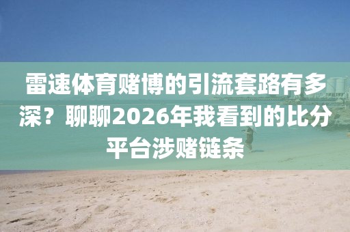 雷速体育赌博的引流套路有多深？聊聊2026年我看到的比分平台涉赌链条