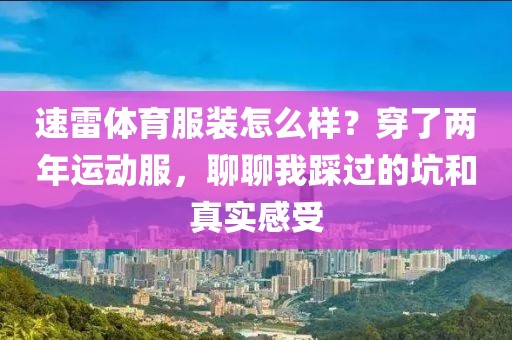 速雷体育服装怎么样？穿了两年运动服，聊聊我踩过的坑和真实感受