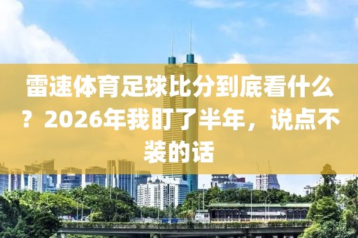 雷速体育足球比分到底看什么？2026年我盯了半年，说点不装的话