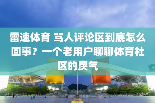 雷速体育 骂人评论区到底怎么回事？一个老用户聊聊体育社区的戾气