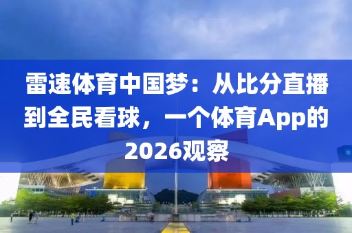 雷速体育中国梦：从比分直播到全民看球，一个体育App的2026观察