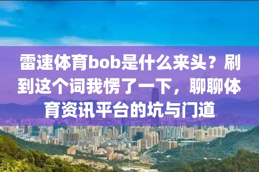 雷速体育bob是什么来头？刷到这个词我愣了一下，聊聊体育资讯平台的坑与门道