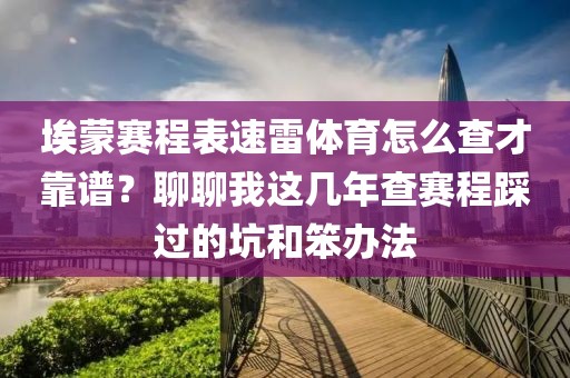 埃蒙赛程表速雷体育怎么查才靠谱？聊聊我这几年查赛程踩过的坑和笨办法