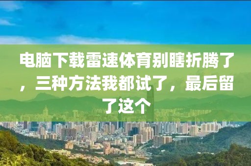 电脑下载雷速体育别瞎折腾了，三种方法我都试了，最后留了这个