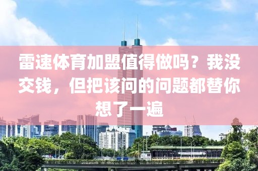 雷速体育加盟值得做吗？我没交钱，但把该问的问题都替你想了一遍