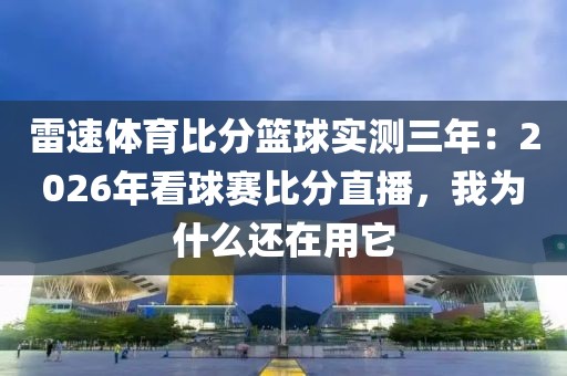 雷速体育比分篮球实测三年：2026年看球赛比分直播，我为什么还在用它
