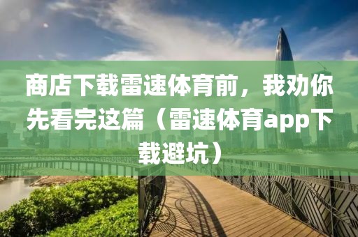 商店下载雷速体育前，我劝你先看完这篇（雷速体育app下载避坑）