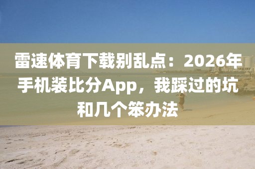 雷速体育下载别乱点：2026年手机装比分App，我踩过的坑和几个笨办法