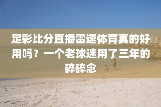 足彩比分直播雷速体育真的好用吗？一个老球迷用了三年的碎碎念