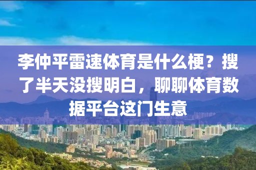 李仲平雷速体育是什么梗？搜了半天没搜明白，聊聊体育数据平台这门生意